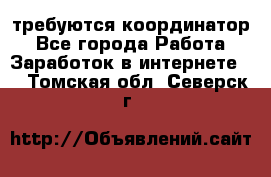 требуются координатор - Все города Работа » Заработок в интернете   . Томская обл.,Северск г.